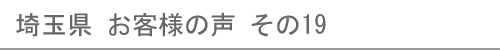 埼玉県のお客様の声19へ