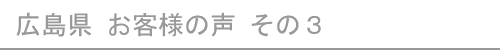 広島県のお客様の声３へ