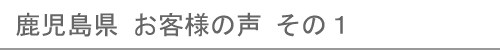 鹿児島県のお客様の声１へ