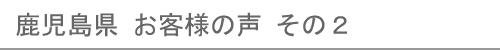 鹿児島県のお客様の声２へ