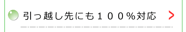 引っ越し先にも１００％対応