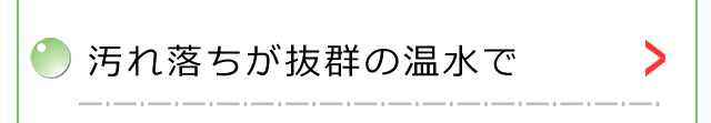 汚れ落ち抜群の温水で