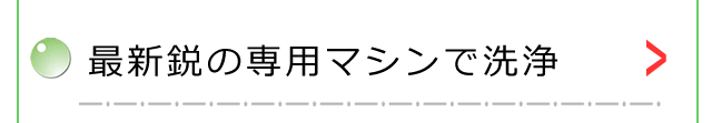 最新鋭の専用マシンで洗浄