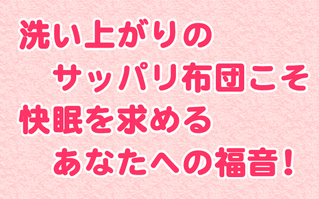 洗い上がりのさっぱりした布団こそ、快眠を求めるあなたへの福音です。