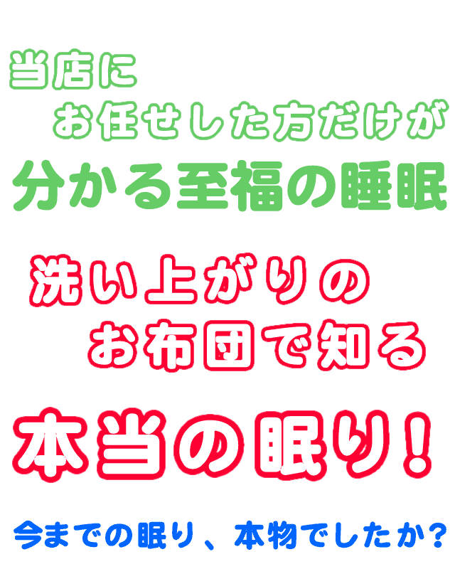 私たちにクリーニングを任せた方だけが分かる至福の睡眠。洗い上がりの布団で知る本当の眠り。今までの眠りは、本物でしたか？