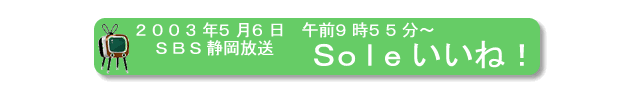 2003年5月6日、ＳＢＳ静岡放送、『Ｓｏｌｅいいね！』