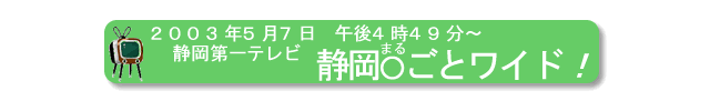 2003年5月7日、静岡第一テレビ、静岡まるごとワイド！』