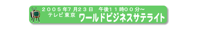 2005年7月23日、テレビ東京、『ワールドビジネスサテライト』