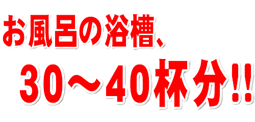 お風呂のバスタブに換算すると30～40杯分の水量