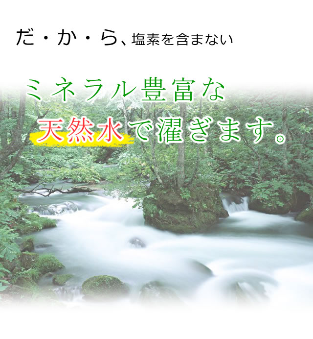 だから、当店では塩素を含まないミネラル豊富な天然水で濯ぎます。