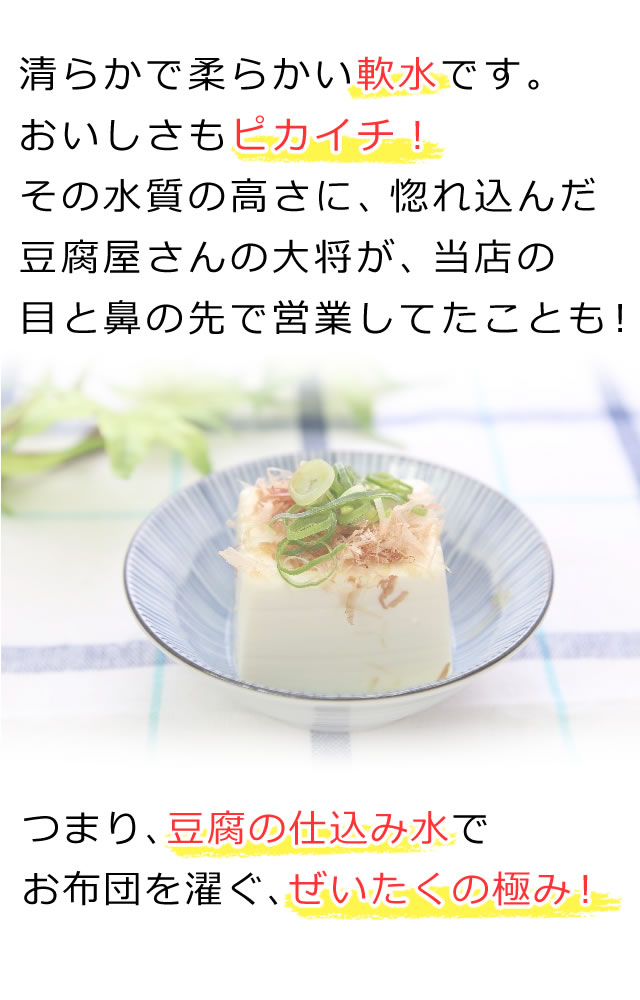 清らかで柔らかい軟水で濯ぎます。おいしさもピカイチ！その水質の高さに惚れ込んだ豆腐屋さんの対象が、当店の目と鼻の先で営業していたことも！つまり、豆腐の仕込み水で濯ぐ贅沢の極み。