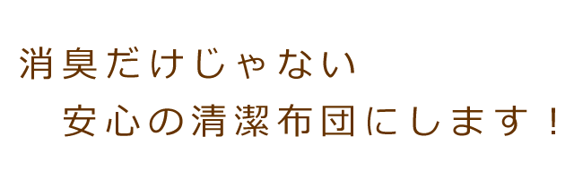 消臭だけじゃない、安心の清潔布団にします！