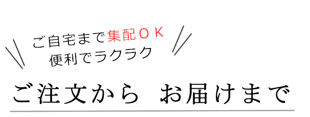 ご注文からお届けまで（ご自宅まで集配ＯＫ！便利でラクラク）