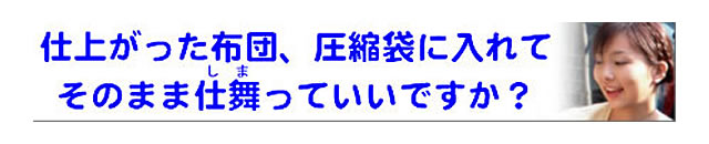 質問の内容：クリーニングした布団を、圧縮袋に入れて仕舞っても大丈夫ですか？