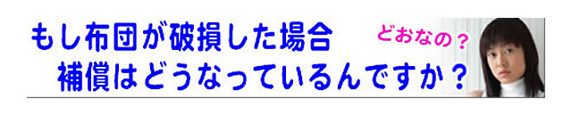 質問の内容：布団が破損したら、保証はどうなっているのですか？