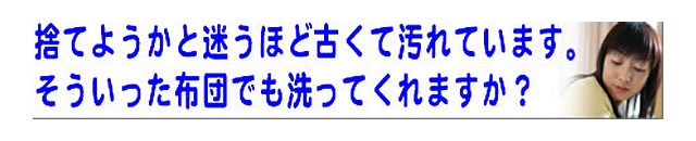 質問の内容：古くて汚れた布団でも、クリーニングできますか？