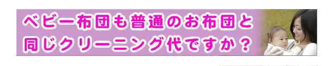 質問の内容：ベビー布団のクリーニング料金は、大人用の寝具と同じなのですか？
