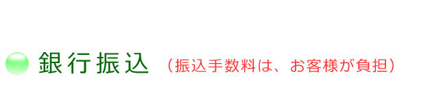 銀行振込、振込手数料は、お客様の負担となります。