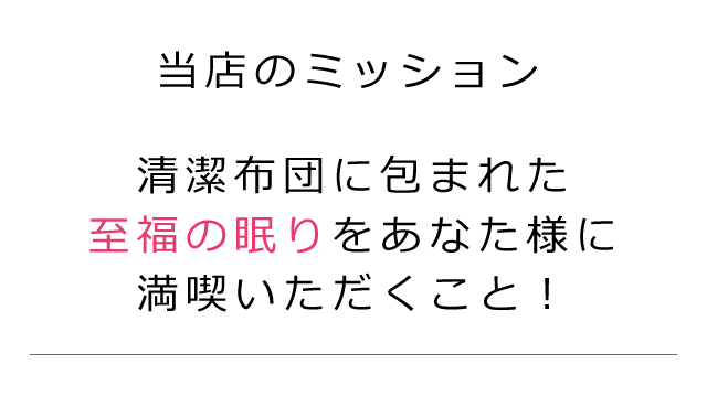 当店のミッション　清潔布団に包まれた至福の眠りをあなた様に満喫いただくこと！